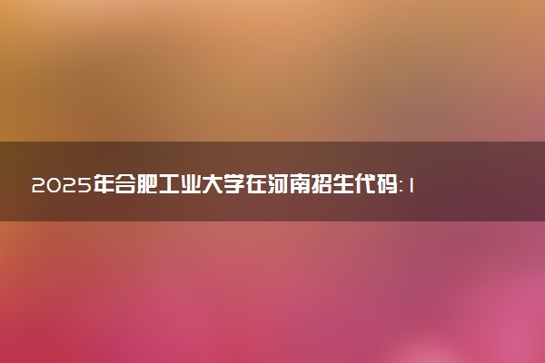 2025年合肥工业大学在河南招生代码：1265 专业代码及报考指南
