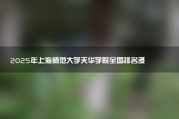 2025年上海师范大学天华学院全国排名多少位及王牌专业有哪些？