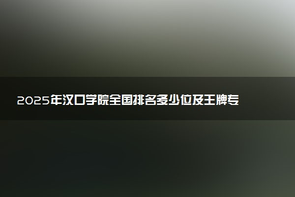 2025年汉口学院全国排名多少位及王牌专业有哪些？