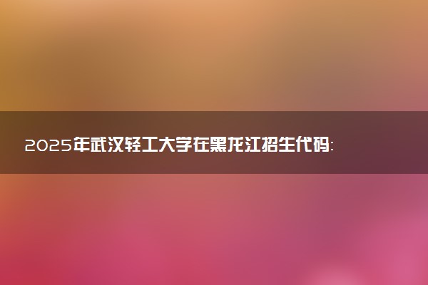 2025年武汉轻工大学在黑龙江招生代码：1935 专业代码及报考指南