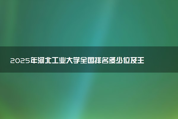 2025年河北工业大学全国排名多少位及王牌专业有哪些？