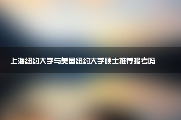 上海纽约大学与美国纽约大学硕士推荐报考吗？