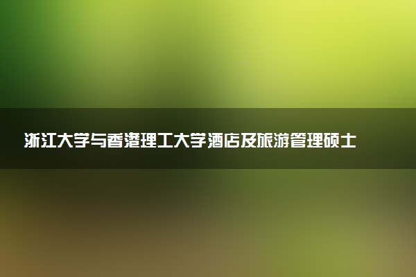 浙江大学与香港理工大学酒店及旅游管理硕士推荐报考吗？
