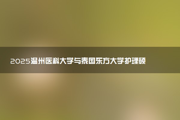 2025温州医科大学与泰国东方大学护理硕士申请条件及学费