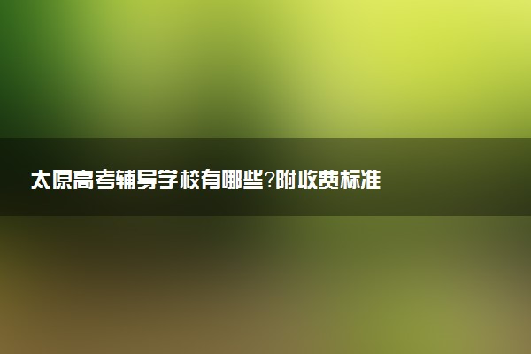 太原高考辅导学校有哪些？附收费标准