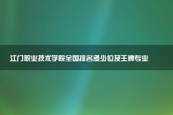 江门职业技术学院全国排名多少位及王牌专业有哪些？