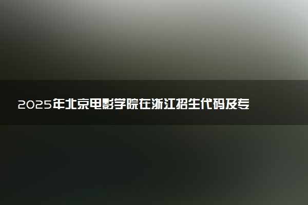 2025年北京电影学院在浙江招生代码及专业代码 北京电影学院浙江代码是多少？怎么查询？