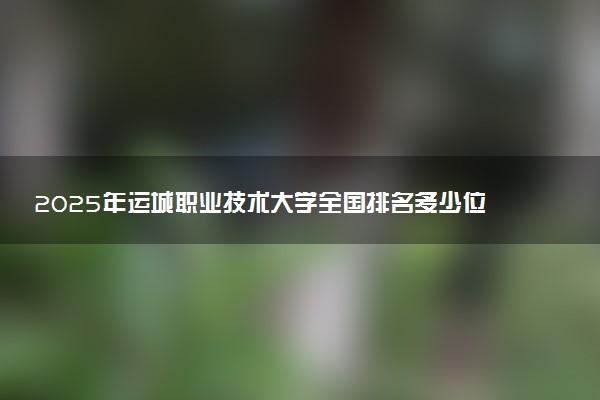 2025年运城职业技术大学全国排名多少位及王牌专业有哪些？