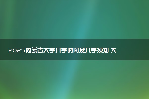 2025内蒙古大学开学时间及入学须知 大一新生什么时候报到