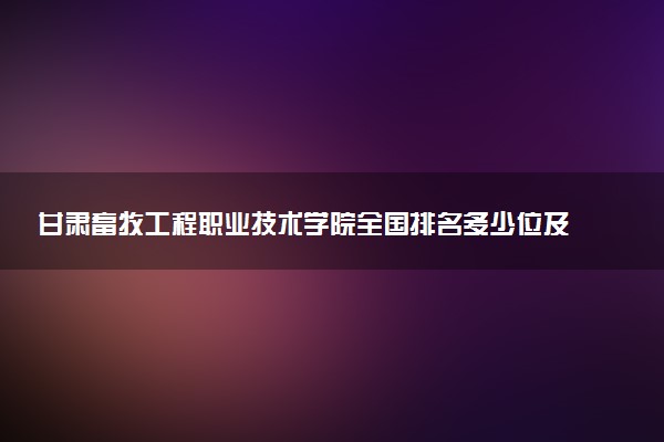 甘肃畜牧工程职业技术学院全国排名多少位及王牌专业有哪些？