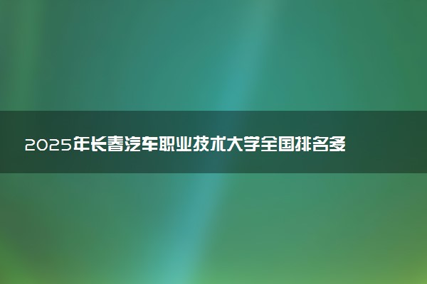 2025年长春汽车职业技术大学全国排名多少位及王牌专业有哪些？