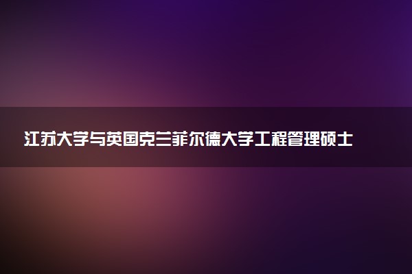 江苏大学与英国克兰菲尔德大学工程管理硕士有多少名额