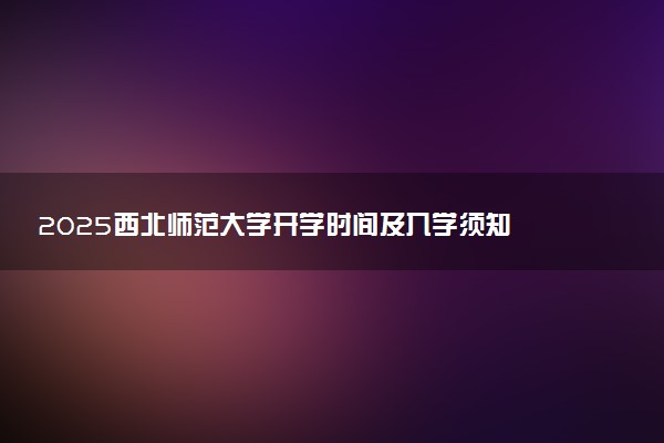 2025西北师范大学开学时间及入学须知 大一新生什么时候报到