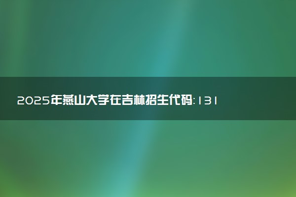 2025年燕山大学在吉林招生代码：1311 专业代码及报考指南