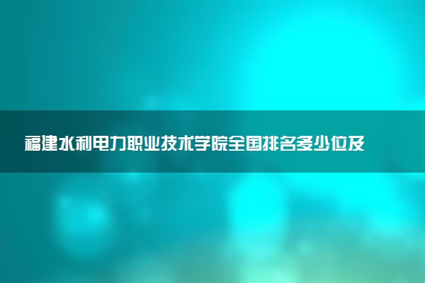 福建水利电力职业技术学院全国排名多少位及王牌专业有哪些？