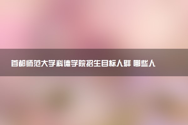 首都师范大学科德学院招生目标人群 哪些人可以报考