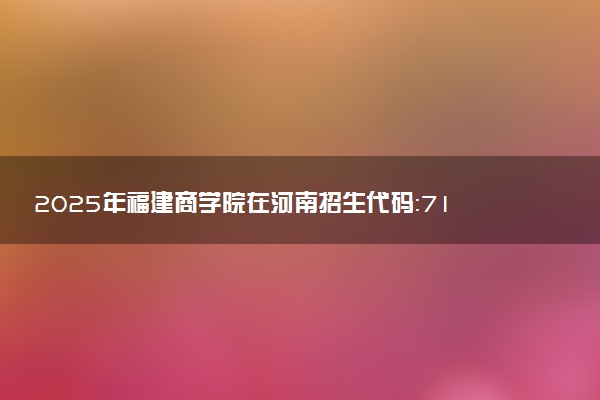 2025年福建商学院在河南招生代码：7155 专业代码及报考指南