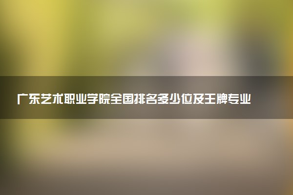 广东艺术职业学院全国排名多少位及王牌专业有哪些？