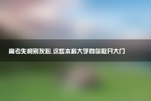 高考失利别灰心，这些本科大学向你敞开大门！