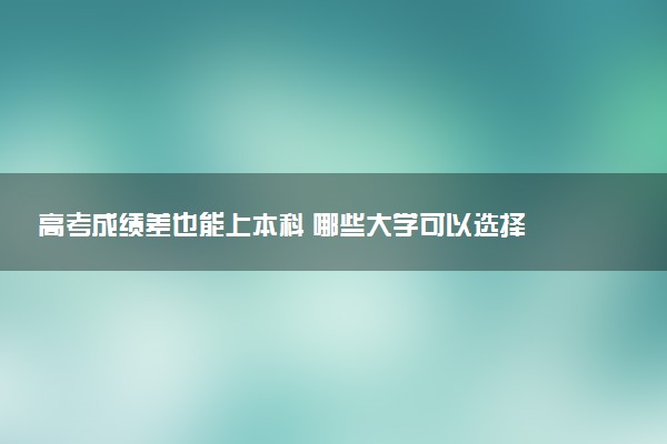 高考成绩差也能上本科 哪些大学可以选择