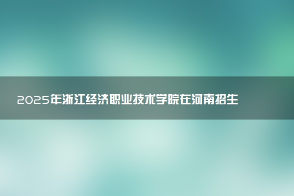 2025年浙江经济职业技术学院在河南招生代码及专业代码 浙江经济职业技术学院河南代码是多少？怎么查询？