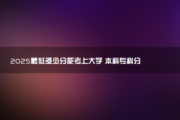 2025最低多少分能考上大学 本科专科分数线是多少