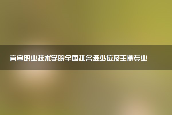 宜宾职业技术学院全国排名多少位及王牌专业有哪些？