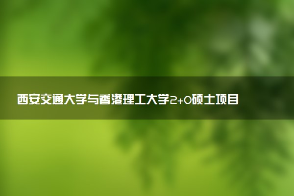 西安交通大学与香港理工大学2+0硕士项目的优势