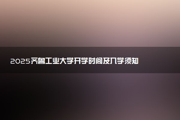 2025齐鲁工业大学开学时间及入学须知 大一新生什么时候报到