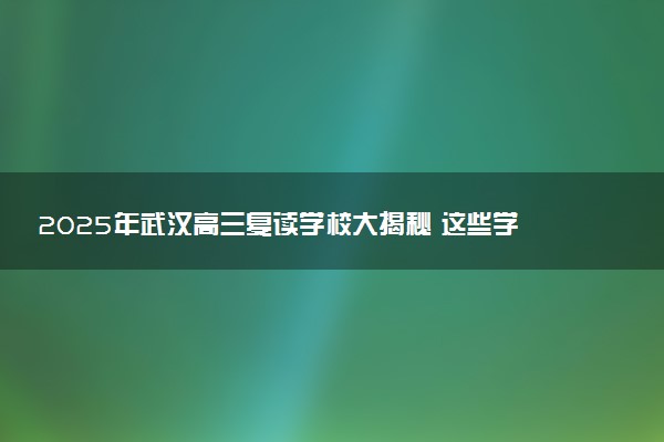 2025年武汉高三复读学校大揭秘 这些学校口碑爆棚