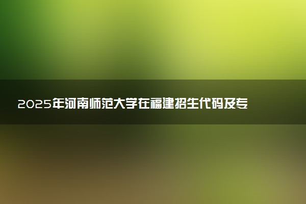 2025年河南师范大学在福建招生代码及专业代码 河南师范大学福建代码是多少？怎么查询？