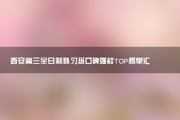 西安高三全日制补习班口碑强校TOP榜单汇总