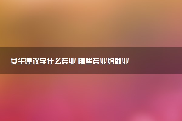 女生建议学什么专业 哪些专业好就业