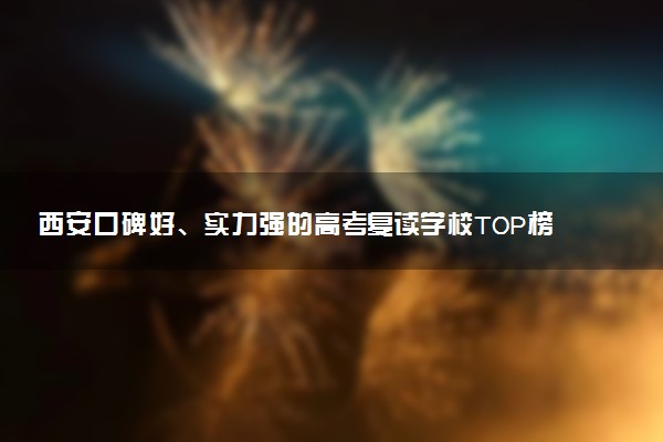 西安口碑好、实力强的高考复读学校TOP榜单