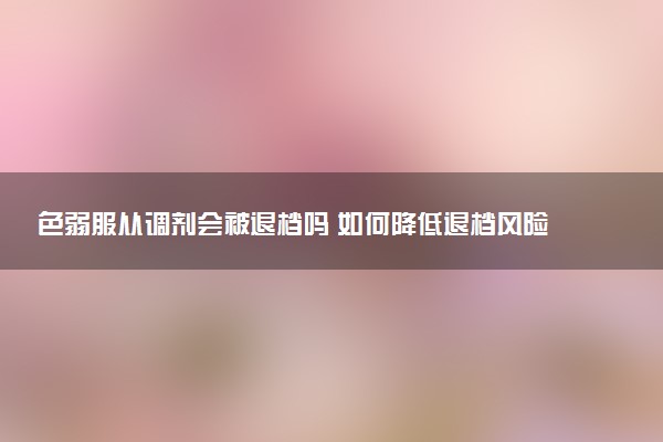 色弱服从调剂会被退档吗 如何降低退档风险