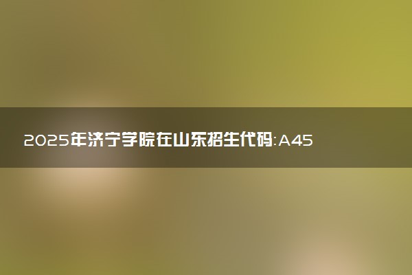 2025年济宁学院在山东招生代码：A454 专业代码及报考指南
