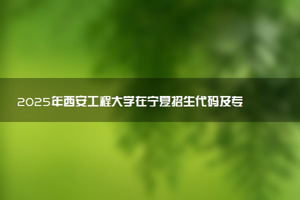 2025年西安工程大学在宁夏招生代码及专业代码 西安工程大学宁夏代码是多少？怎么查询？