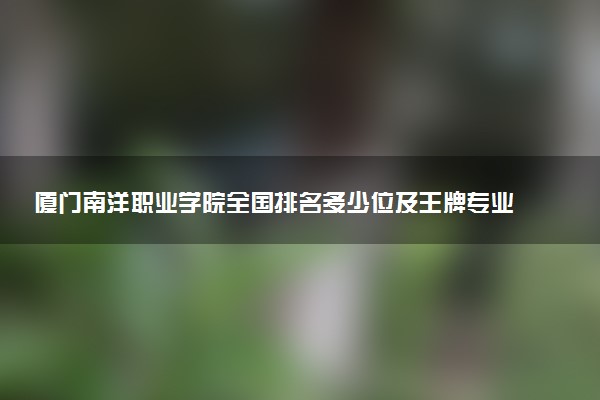 厦门南洋职业学院全国排名多少位及王牌专业有哪些？