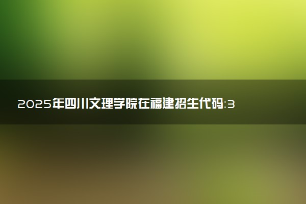 2025年四川文理学院在福建招生代码：3218 专业代码及报考指南