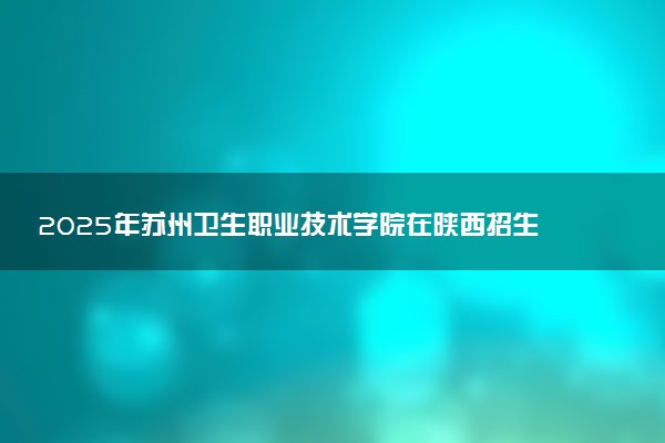 2025年苏州卫生职业技术学院在陕西招生代码：3134 专业代码及报考指南