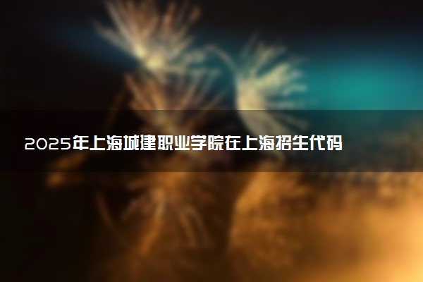 2025年上海城建职业学院在上海招生代码：G5001 专业代码及报考指南