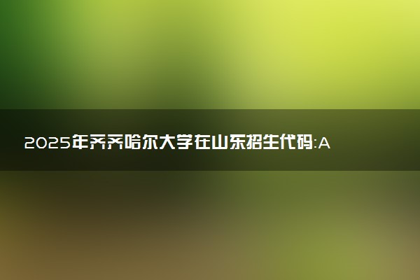2025年齐齐哈尔大学在山东招生代码：A232 专业代码及报考指南