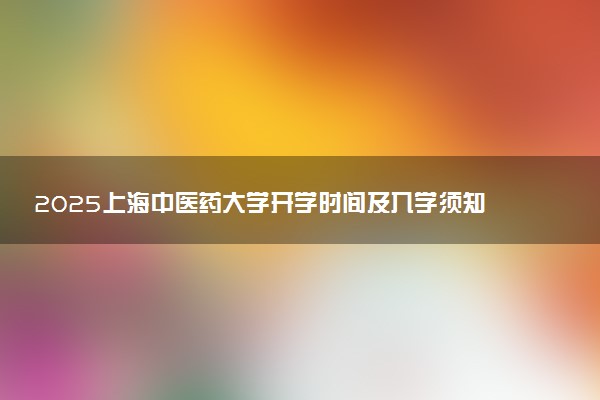 2025上海中医药大学开学时间及入学须知 大一新生什么时候报到