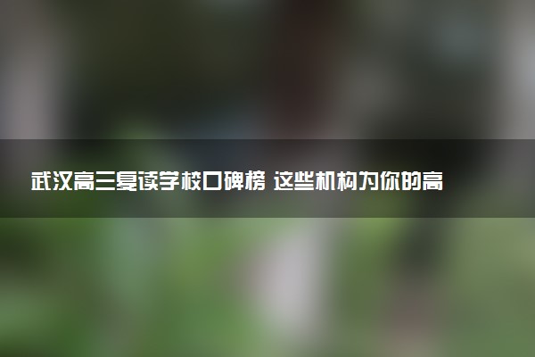 武汉高三复读学校口碑榜 这些机构为你的高考保驾护航
