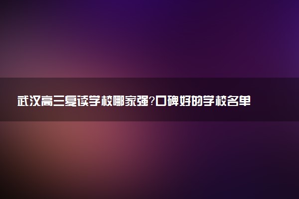 武汉高三复读学校哪家强？口碑好的学校名单来了