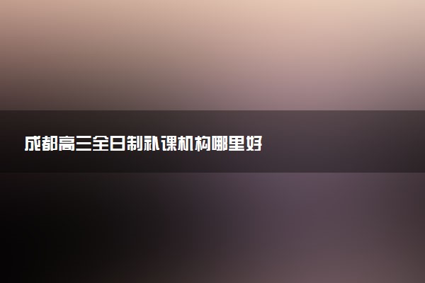 成都高三全日制补课机构哪里好