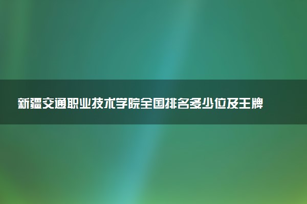 新疆交通职业技术学院全国排名多少位及王牌专业有哪些？