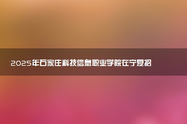 2025年石家庄科技信息职业学院在宁夏招生代码：1395 专业代码及报考指南