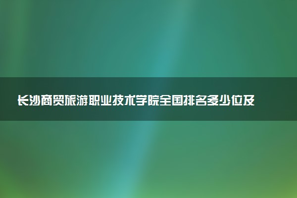 长沙商贸旅游职业技术学院全国排名多少位及王牌专业有哪些？