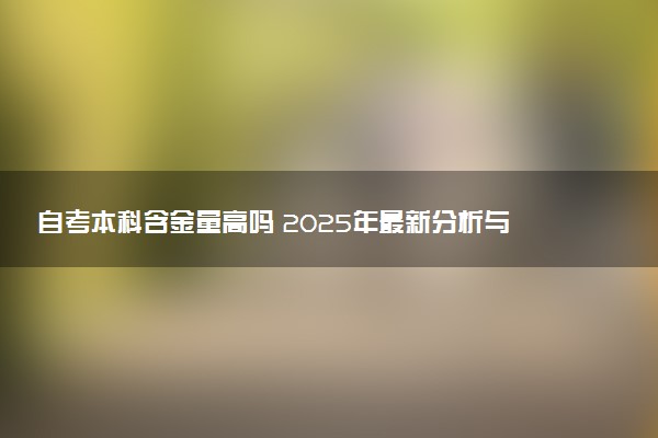 自考本科含金量高吗 2025年最新分析与解读